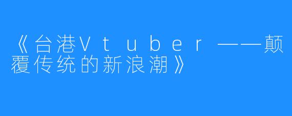 《台港Vtuber——颠覆传统的新浪潮》 